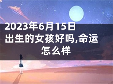 2023年6月15日出生的女孩好吗,命运怎么样