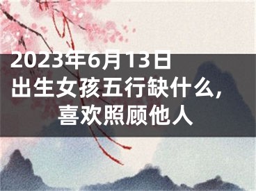 2023年6月13日出生女孩五行缺什么,喜欢照顾他人