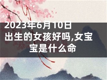 2023年6月10日出生的女孩好吗,女宝宝是什么命