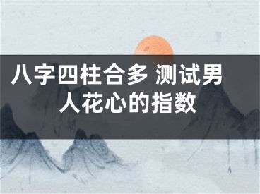 八字四柱合多 测试男人花心的指数