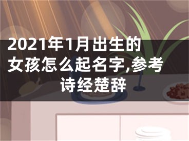 2021年1月出生的女孩怎么起名字,参考诗经楚辞