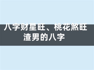 八字财星旺、桃花煞旺 渣男的八字