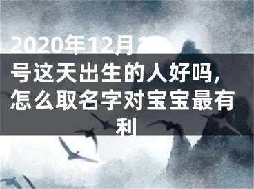 2020年12月11号这天出生的人好吗,怎么取名字对宝宝最有利