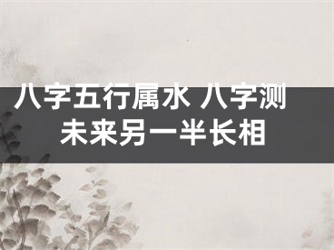 八字五行属水 八字测未来另一半长相