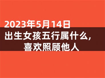 2023年5月14日出生女孩五行属什么,喜欢照顾他人