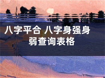 八字平合 八字身强身弱查询表格