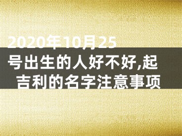 2020年10月25号出生的人好不好,起吉利的名字注意事项