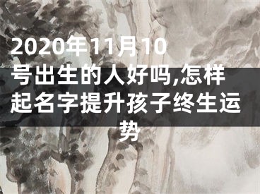 2020年11月10号出生的人好吗,怎样起名字提升孩子终生运势