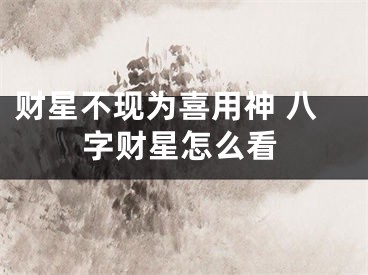 财星不现为喜用神 八字财星怎么看