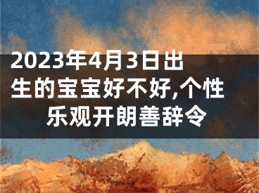 2023年4月3日出生的宝宝好不好,个性乐观开朗善辞令