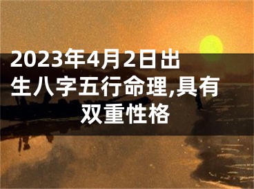 2023年4月2日出生八字五行命理,具有双重性格