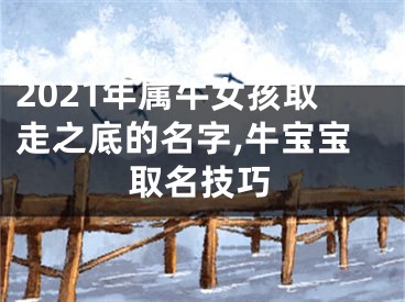 2021年属牛女孩取走之底的名字,牛宝宝取名技巧