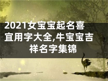 2021女宝宝起名喜宜用字大全,牛宝宝吉祥名字集锦