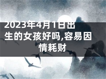 2023年4月1日出生的女孩好吗,容易因情耗财