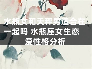 水瓶女和天秤男适合在一起吗 水瓶座女生恋爱性格分析