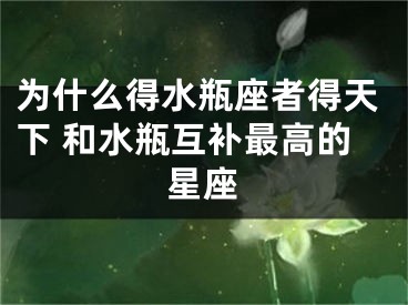 为什么得水瓶座者得天下 和水瓶互补最高的星座