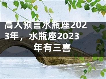 高人预言水瓶座2023年，水瓶座2023年有三喜