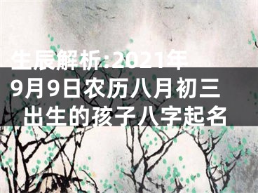 生辰解析:2021年9月9日农历八月初三出生的孩子八字起名