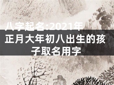 八字起名:2021年正月大年初八出生的孩子取名用字