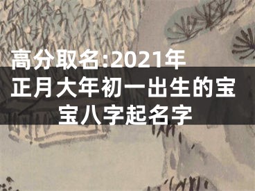 高分取名:2021年正月大年初一出生的宝宝八字起名字