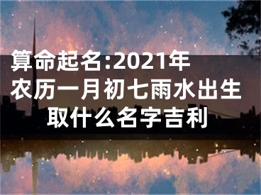 算命起名:2021年农历一月初七雨水出生取什么名字吉利