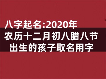 八字起名:2020年农历十二月初八腊八节出生的孩子取名用字