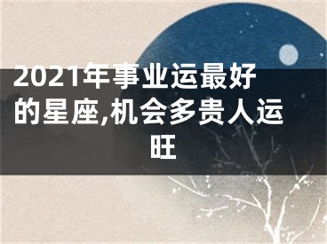 2021年事业运最好的星座,机会多贵人运旺