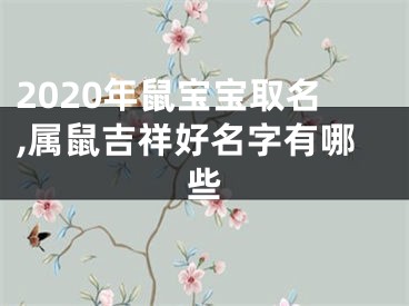 2020年鼠宝宝取名,属鼠吉祥好名字有哪些