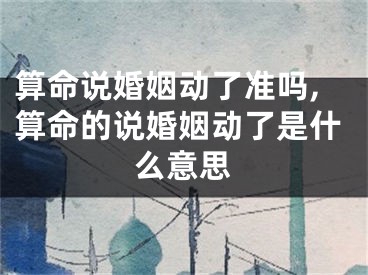 算命说婚姻动了准吗,算命的说婚姻动了是什么意思