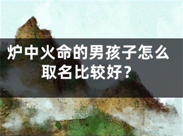 炉中火命的男孩子怎么取名比较好？