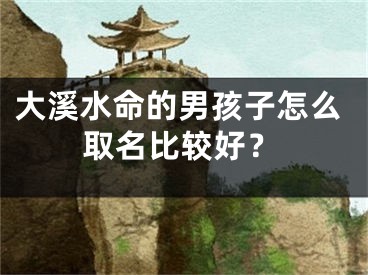 大溪水命的男孩子怎么取名比较好？