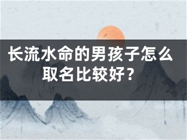 长流水命的男孩子怎么取名比较好？