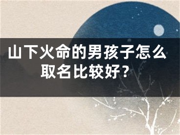 山下火命的男孩子怎么取名比较好？