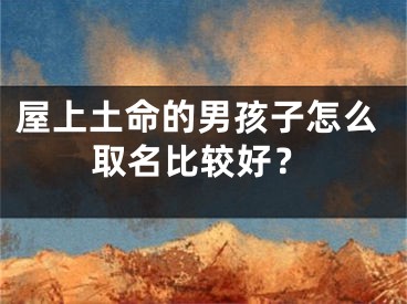 屋上土命的男孩子怎么取名比较好？