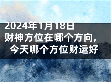 2024年1月18日财神方位在哪个方向,今天哪个方位财运好