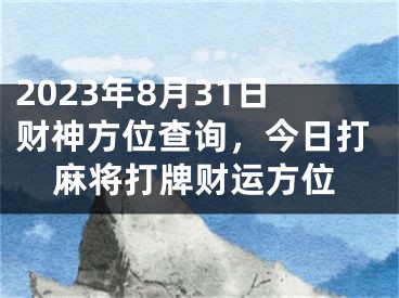 2023年8月31日财神方位查询，今日打麻将打牌财运方位