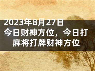 2023年8月27日今日财神方位，今日打麻将打牌财神方位