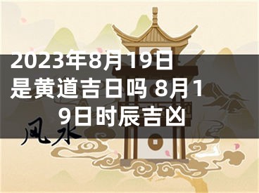 2023年8月19日是黄道吉日吗 8月19日时辰吉凶