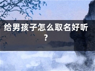 给男孩子怎么取名好听？