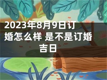 2023年8月9日订婚怎么样 是不是订婚吉日 