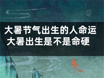 大暑节气出生的人命运 大暑出生是不是命硬