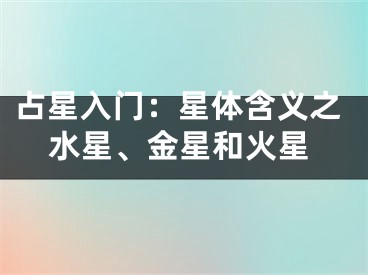 占星入门：星体含义之水星、金星和火星