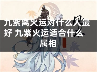 九紫离火运对什么人最好 九紫火运适合什么属相