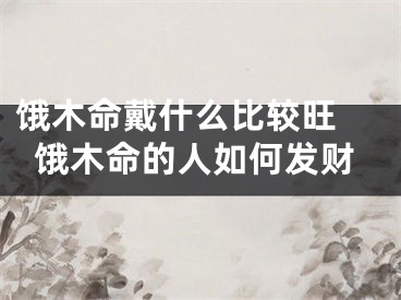 饿木命戴什么比较旺 饿木命的人如何发财