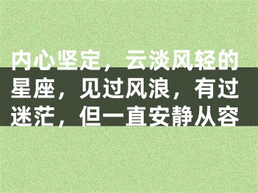 内心坚定，云淡风轻的星座，见过风浪，有过迷茫，但一直安静从容