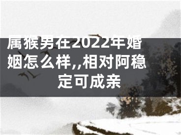 属猴男在2022年婚姻怎么样,,相对阿稳定可成亲