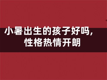 小暑出生的孩子好吗,性格热情开朗