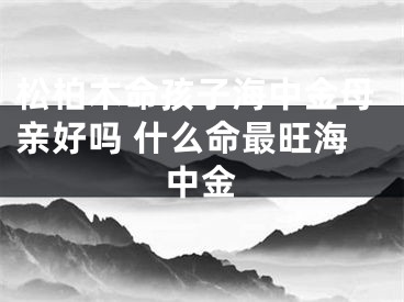 松柏木命孩子海中金母亲好吗 什么命最旺海中金