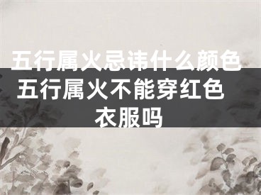 五行属火忌讳什么颜色 五行属火不能穿红色衣服吗