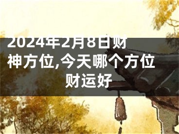 2024年2月8日财神方位,今天哪个方位财运好